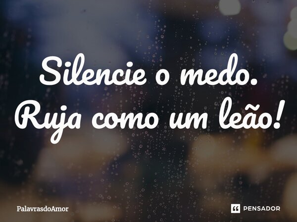 ⁠Silencie o medo. Ruja como um leão!... Frase de PalavrasdoAmor.