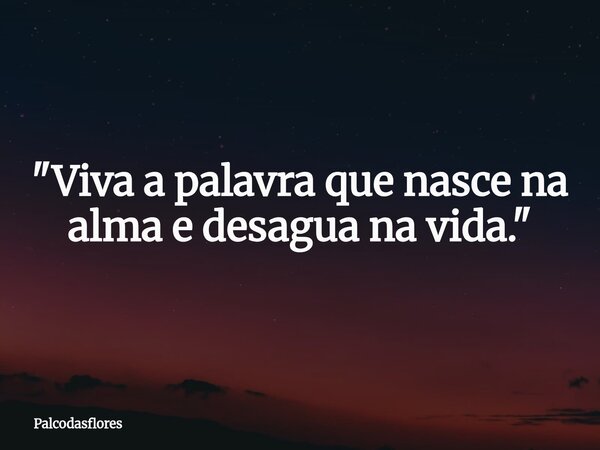 "Viva a palavra que nasce na alma e desagua na vida."... Frase de palcodasflores.
