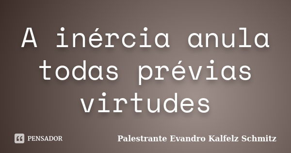 A inércia anula todas prévias virtudes... Frase de Palestrante Evandro Kalfelz Schmitz.