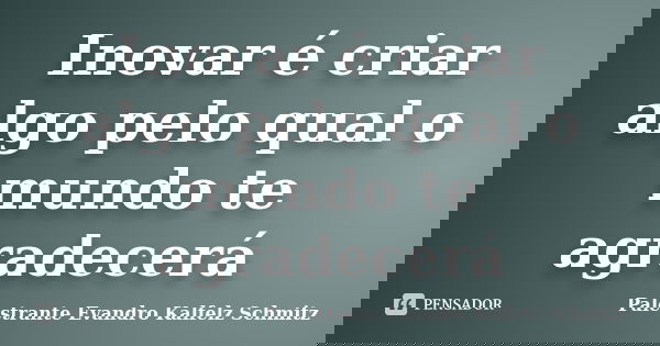 Inovar é criar algo pelo qual o mundo te agradecerá... Frase de Palestrante Evandro Kalfelz Schmitz.