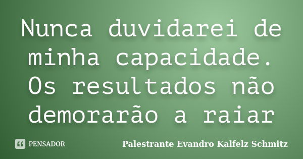 Nunca duvidarei de minha capacidade. Os resultados não demorarão a raiar... Frase de Palestrante Evandro Kalfelz Schmitz.