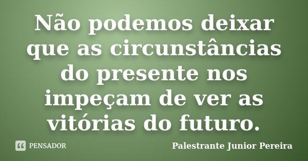 Não podemos deixar que as circunstâncias do presente nos impeçam de ver as vitórias do futuro.... Frase de Palestrante Júnior Pereira.