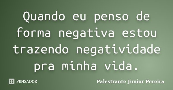 Quando eu penso de forma negativa estou trazendo negatividade pra minha vida.... Frase de Palestrante Júnior Pereira.
