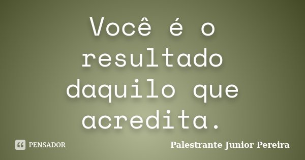 Você é o resultado daquilo que acredita.... Frase de Palestrante Júnior Pereira.