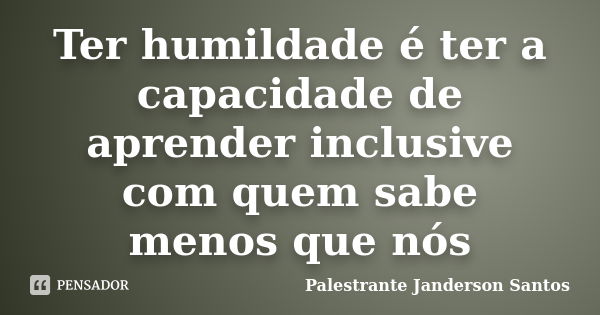 Ter humildade é ter a capacidade de aprender inclusive com quem sabe menos que nós... Frase de Palestrante Janderson Santos.