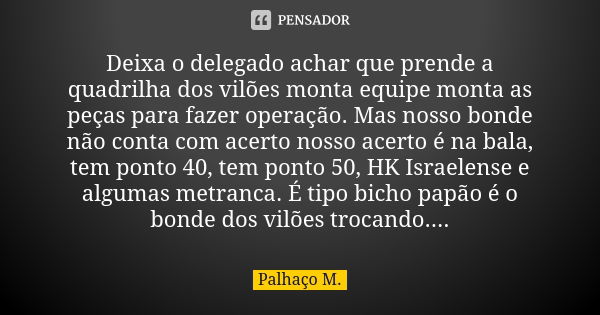 Deixa o delegado achar que prende a quadrilha dos vilões monta equipe monta as peças para fazer operação. Mas nosso bonde não conta com acerto nosso acerto é na... Frase de Palhaço M..