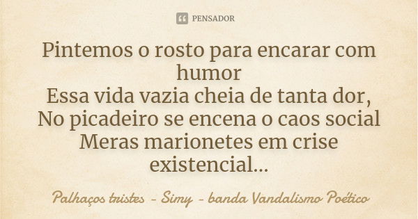 Pintemos o rosto para encarar com humor Essa vida vazia cheia de tanta dor, No picadeiro se encena o caos social Meras marionetes em crise existencial...... Frase de Palhaços tristes - Simy - banda Vandalismo Poético.