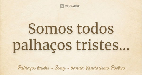 Somos todos palhaços tristes...... Frase de Palhaços tristes - Simy - banda Vandalismo Poético.