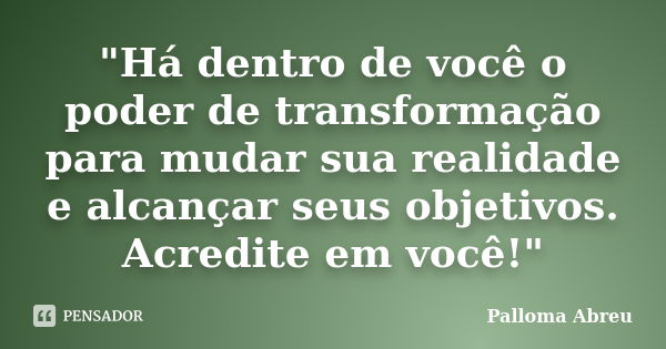 "Há dentro de você o poder de transformação para mudar sua realidade e alcançar seus objetivos. Acredite em você!"... Frase de Palloma Abreu.