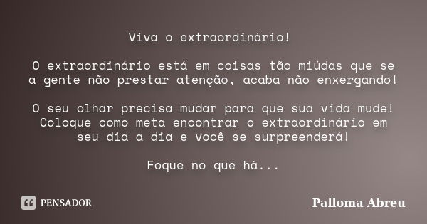 Viva o extraordinário! O extraordinário está em coisas tão miúdas que se a gente não prestar atenção, acaba não enxergando! O seu olhar precisa mudar para que s... Frase de Palloma Abreu.