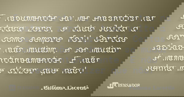 E novamente eu me encontro na estaca zero, e tudo volta a ser como sempre foi! Certas coisas não mudam, e se mudar é momentaneamente. E não venha me dizer que n... Frase de Palloma Lacerda.