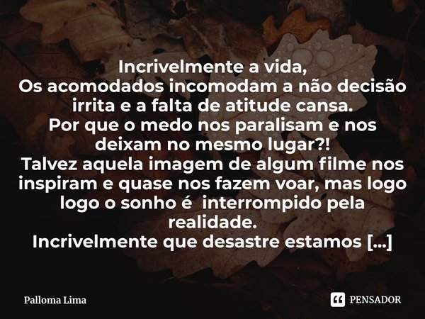 ⁠Incrivelmente a vida,
Os acomodados incomodam a não decisão irrita e a falta de atitude cansa.
Por que o medo nos paralisam e nos deixam no mesmo lugar?!
Talve... Frase de Palloma Lima.