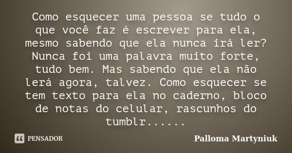 Como esquecer uma pessoa se tudo o que você faz é escrever para ela, mesmo sabendo que ela nunca irá ler? Nunca foi uma palavra muito forte, tudo bem. Mas saben... Frase de Palloma Martyniuk.