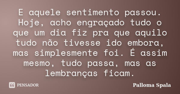 E aquele sentimento passou. Hoje, acho engraçado tudo o que um dia fiz pra que aquilo tudo não tivesse ido embora, mas simplesmente foi. É assim mesmo, tudo pas... Frase de Palloma Spala.