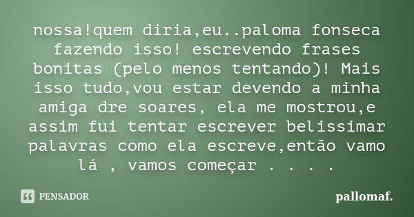 nossa!quem diria,eu..paloma fonseca fazendo isso! escrevendo frases bonitas (pelo menos tentando)! Mais isso tudo,vou estar devendo a minha amiga dre soares, el... Frase de pallomaf..