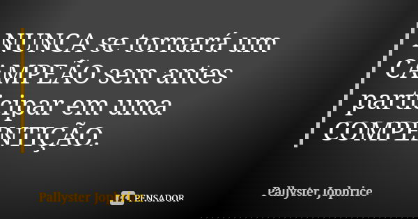 NUNCA se tornará um CAMPEÃO sem antes participar em uma COMPENTIÇÃO.... Frase de Pallyster Jophrice.