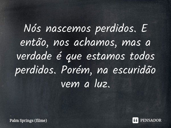 ⁠Nós nascemos perdidos. E então, nos achamos, mas a verdade é que estamos todos perdidos. Porém, na escuridão vem a luz.... Frase de Palm Springs (filme).