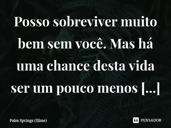 ⁠Posso sobreviver muito bem sem você. Mas há uma chance desta vida ser um pouco menos mundana com você nela.... Frase de Palm Springs (filme).
