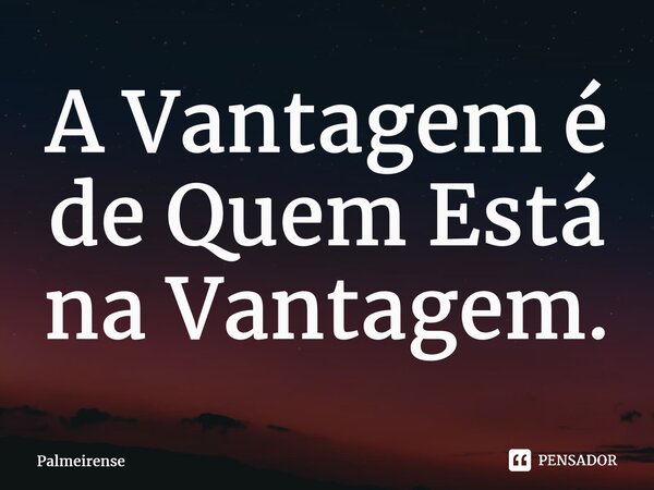 ⁠A Vantagem é de Quem Está na Vantagem.... Frase de Palmeirense.