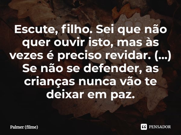 ⁠Escute, filho. Sei que não quer ouvir isto, mas às vezes é preciso revidar. (...) Se não se defender, as crianças nunca vão te deixar em paz.... Frase de Palmer (filme).