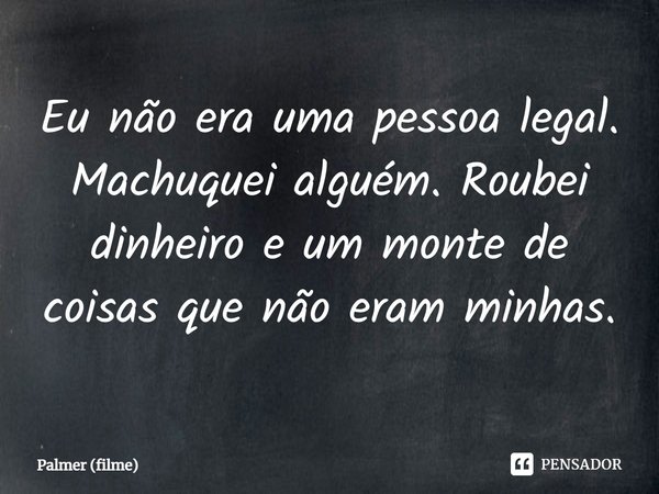 ⁠Eu não era uma pessoa legal. Machuquei alguém. Roubei dinheiro e um monte de coisas que não eram minhas.... Frase de Palmer (filme).
