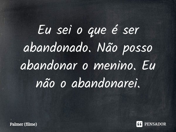 ⁠Eu sei o que é ser abandonado. Não posso abandonar o menino. Eu não o abandonarei.... Frase de Palmer (filme).