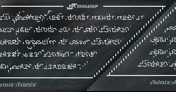 Eu {palma} não tenho muito mas o pouco que tenho eu te dei Estarei aqui quando ninguém te ouvir Estarei aqui quando você estiver triste Estarei aqui para te con... Frase de palmira augusta teixeira.
