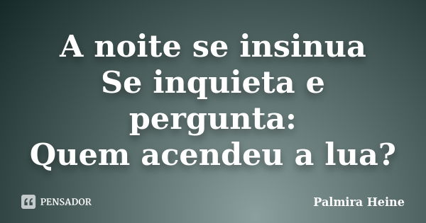 A noite se insinua Se inquieta e pergunta: Quem acendeu a lua?... Frase de Palmira Heine.