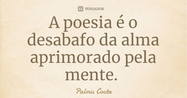 A poesia é o desabafo da alma aprimorado pela mente.... Frase de Palmis Costa.