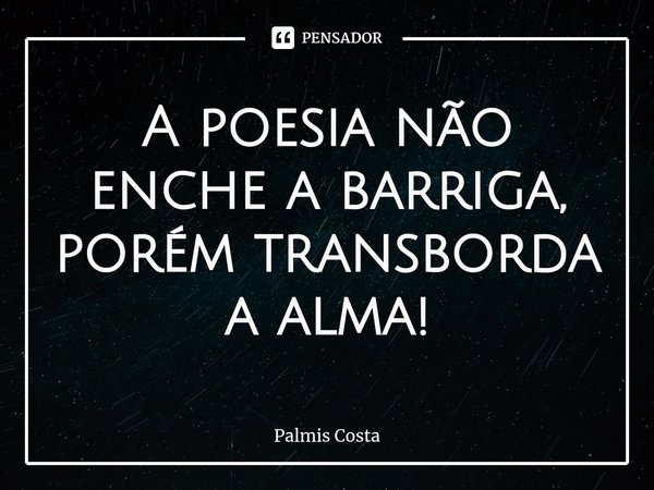 ⁠A poesia não enche a barriga,
porém transborda a alma!... Frase de Palmis Costa.