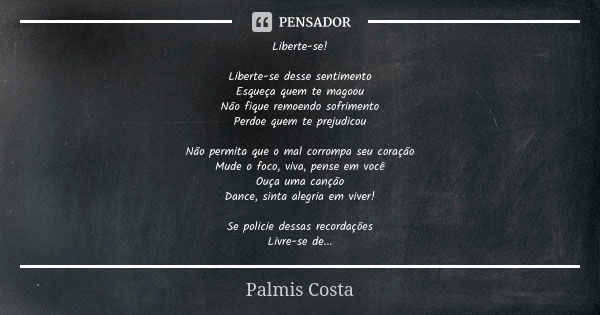 Liberte-se! Liberte-se desse sentimento
Esqueça quem te magoou
Não fique remoendo sofrimento
Perdoe quem te prejudicou Não permita que o mal corrompa seu coraçã... Frase de Palmis Costa.