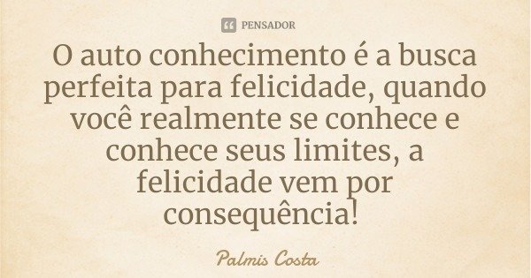 O auto conhecimento é a busca perfeita para felicidade, quando você realmente se conhece e conhece seus limites, a felicidade vem por consequência!... Frase de Palmis Costa.