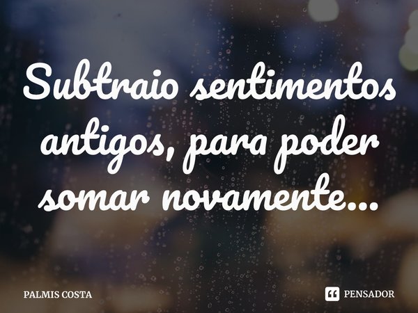 ⁠Subtraio sentimentos antigos, para poder somar novamente...... Frase de PALMIS COSTA.