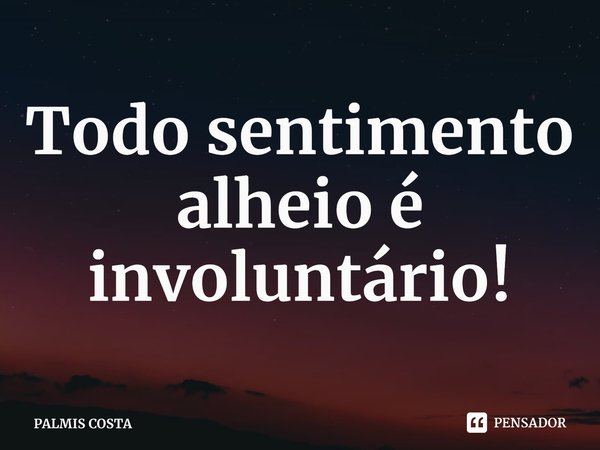 Todo sentimento alheio é involuntário!⁠... Frase de PALMIS COSTA.