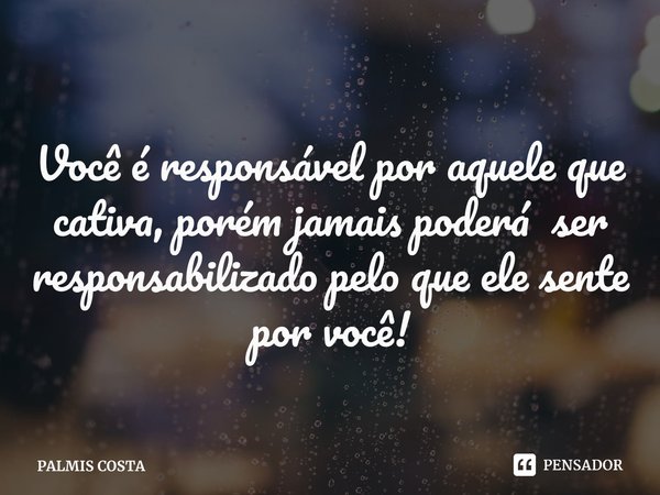 ⁠
Você é responsável por aquele que cativa, porém jamais poderá ser responsabilizado pelo que ele sente por você!... Frase de PALMIS COSTA.