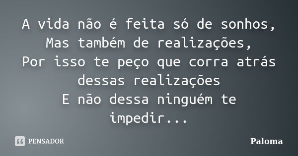 A vida não é feita só de sonhos, Mas também de realizações, Por isso te peço que corra atrás dessas realizações E não dessa ninguém te impedir...... Frase de Paloma.