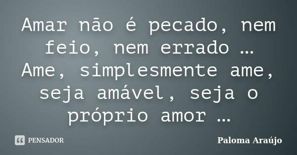 Amar não é pecado, nem feio, nem errado … Ame, simplesmente ame, seja amável, seja o próprio amor …... Frase de Paloma Araújo.