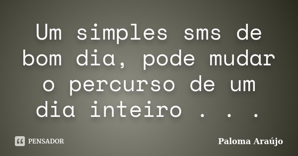 Um simples sms de bom dia, pode mudar o percurso de um dia inteiro . . .... Frase de Paloma Araújo.
