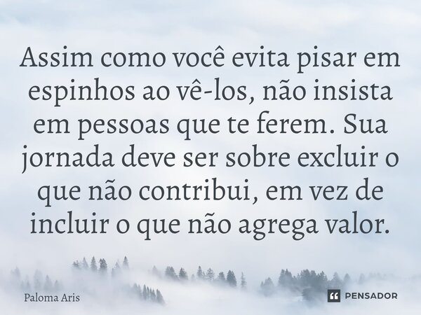 Assim como você evita pisar em espinhos ao vê-los, não insista em pessoas que te ferem. Sua jornada deve ser sobre excluir o que não contribui, em vez de inclui... Frase de Paloma Aris.