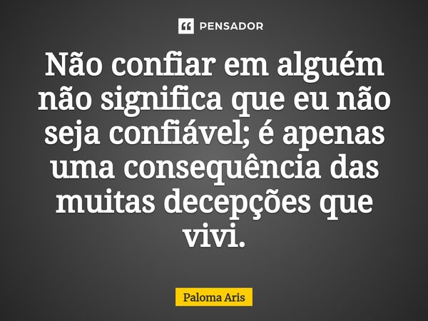 Não confiar em alguém não significa que eu não seja confiável; é apenas uma consequência das muitas decepções que vivi.... Frase de Paloma Aris.