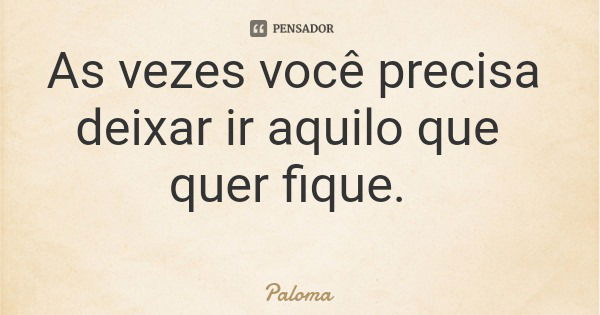 As vezes você precisa deixar ir aquilo que quer fique.... Frase de Paloma.