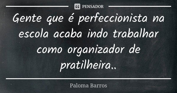 Gente que é perfeccionista na escola acaba indo trabalhar como organizador de pratilheira..... Frase de Paloma Barros.