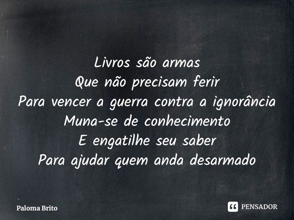 ⁠Livros são armas Que não precisam ferir Para vencer a guerra contra a ignorância Muna-se de conhecimento E engatilhe seu saber Para ajudar quem anda desarmado... Frase de Paloma Brito.