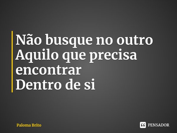 ⁠Não busque no outro
Aquilo que precisa encontrar
Dentro de si... Frase de Paloma Brito.