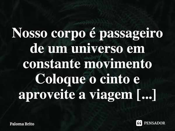 ⁠Nosso corpo é passageiro de um universo em constante movimento Coloque o cinto e aproveite a viagem... Frase de Paloma Brito.