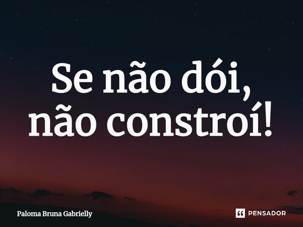 ⁠Se não dói, não constrói!... Frase de Paloma Bruna Gabrielly.