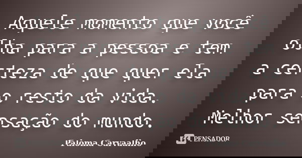 Aquele momento que você olha para a pessoa e tem a certeza de que quer ela para o resto da vida. Melhor sensação do mundo.... Frase de Paloma Carvaalho.
