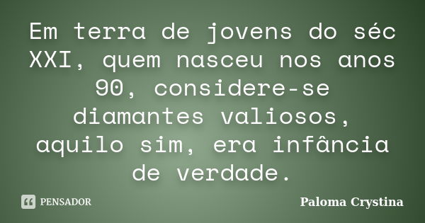 Em terra de jovens do séc XXI, quem nasceu nos anos 90, considere-se diamantes valiosos, aquilo sim, era infância de verdade.... Frase de Paloma Crystina.