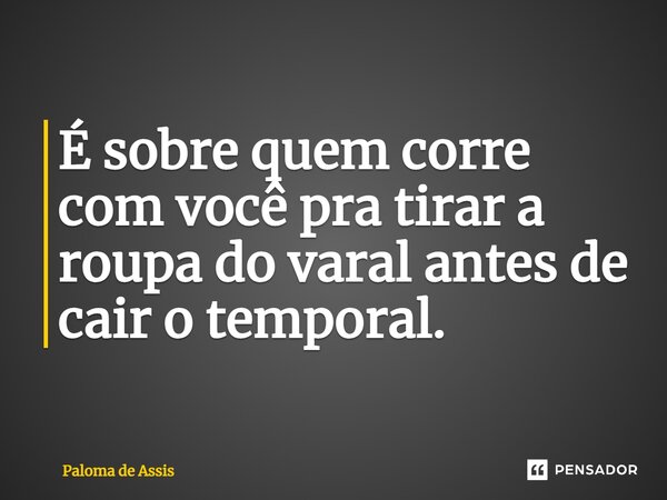 ⁠É sobre quem corre com você pra tirar a roupa do varal antes de cair o temporal.... Frase de Paloma de Assis.