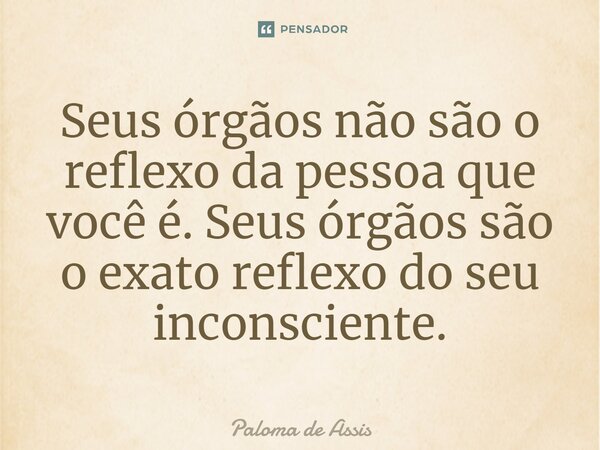 Seus órgãos não são o reflexo da pessoa que você é. Seus órgãos são o exato reflexo do seu inconsciente.⁠... Frase de Paloma de Assis.